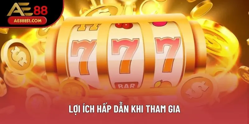 Lợi ích hấp dẫn khi tham gia Lợi ích hấp dẫn khi tham gia